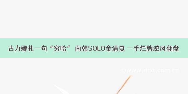 古力娜扎一句“穷哈” 南韩SOLO金请夏 一手烂牌逆风翻盘