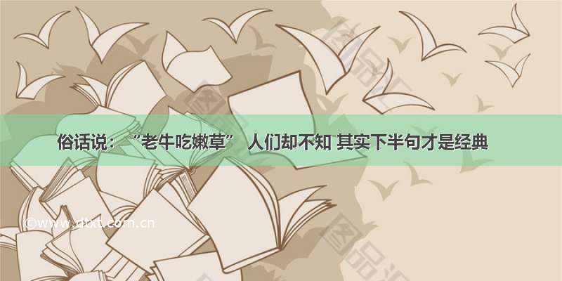 俗话说：“老牛吃嫩草” 人们却不知 其实下半句才是经典