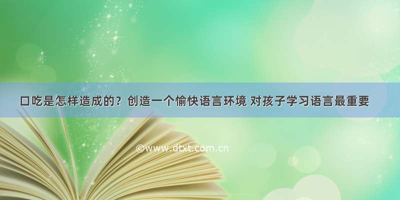 口吃是怎样造成的？创造一个愉快语言环境 对孩子学习语言最重要