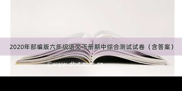 2020年部编版六年级语文下册期中综合测试试卷（含答案）