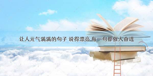 让人元气满满的句子 说得漂亮 每一句都催人奋进