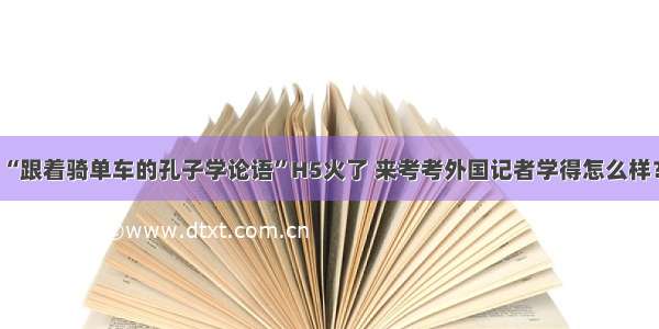 “跟着骑单车的孔子学论语”H5火了 来考考外国记者学得怎么样？