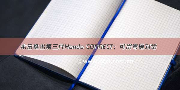本田推出第三代Honda CONNECT：可用粤语对话