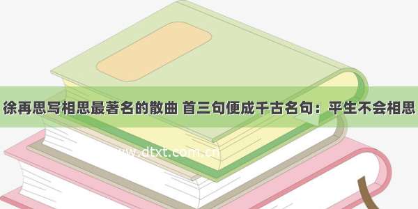 徐再思写相思最著名的散曲 首三句便成千古名句：平生不会相思