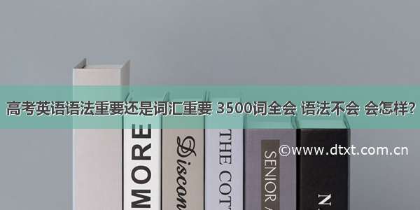 高考英语语法重要还是词汇重要 3500词全会 语法不会 会怎样？