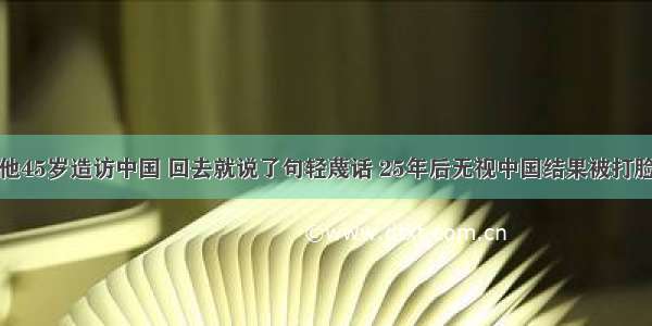 他45岁造访中国 回去就说了句轻蔑话 25年后无视中国结果被打脸