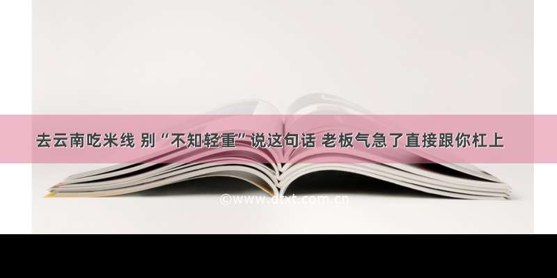 去云南吃米线 别“不知轻重”说这句话 老板气急了直接跟你杠上