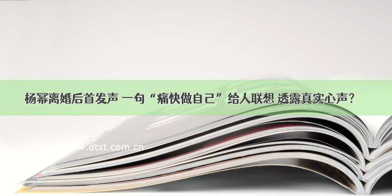 杨幂离婚后首发声 一句“痛快做自己”给人联想 透露真实心声？