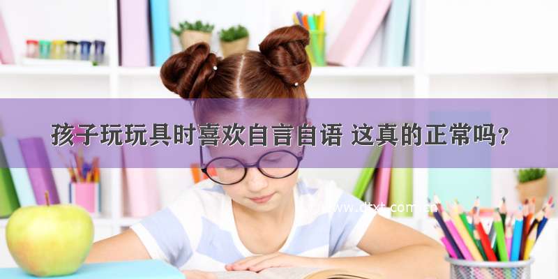 孩子玩玩具时喜欢自言自语 这真的正常吗？