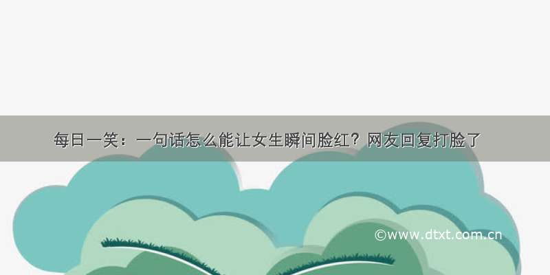 每日一笑：一句话怎么能让女生瞬间脸红？网友回复打脸了