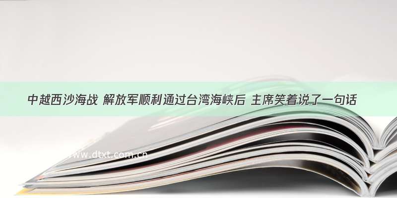 中越西沙海战 解放军顺利通过台湾海峡后 主席笑着说了一句话