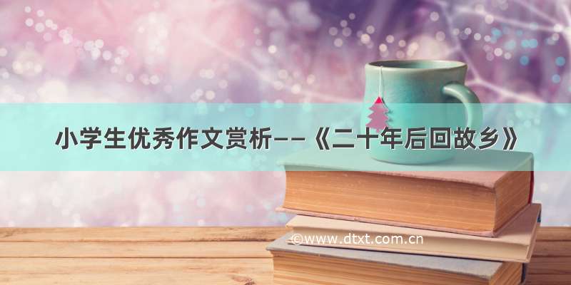 小学生优秀作文赏析——《二十年后回故乡》