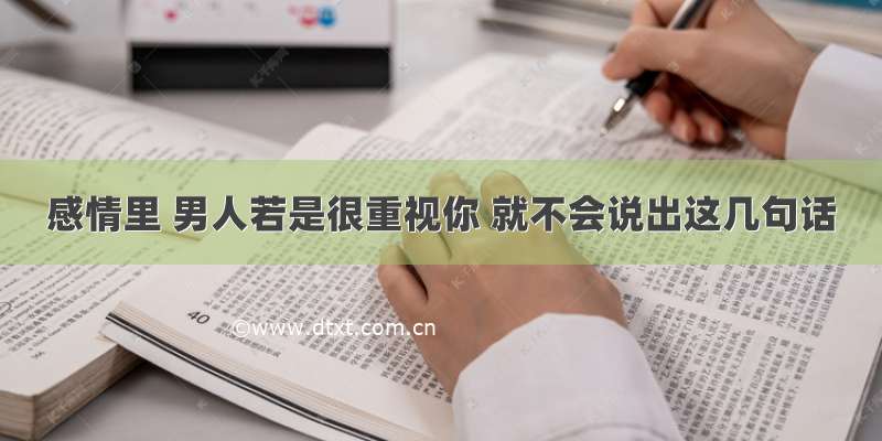 感情里 男人若是很重视你 就不会说出这几句话