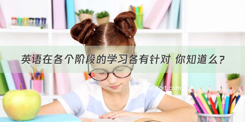 英语在各个阶段的学习各有针对 你知道么？