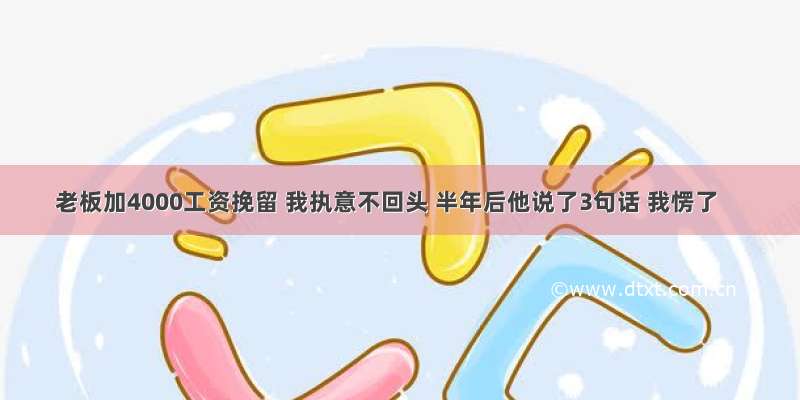 老板加4000工资挽留 我执意不回头 半年后他说了3句话 我愣了