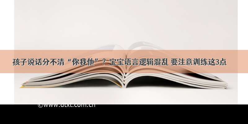 孩子说话分不清“你我他”？宝宝语言逻辑混乱 要注意训练这3点