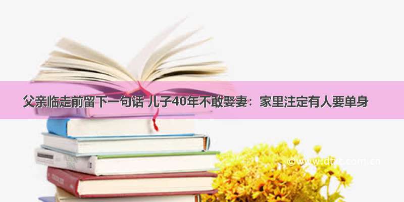 父亲临走前留下一句话 儿子40年不敢娶妻：家里注定有人要单身