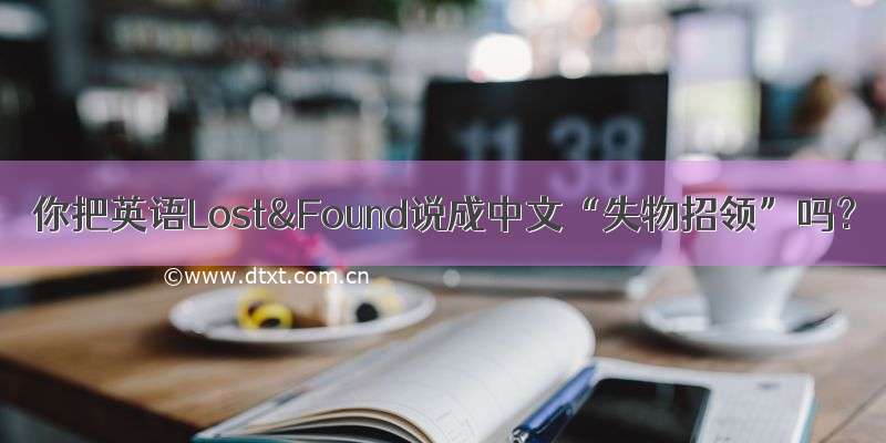 你把英语Lost&Found说成中文“失物招领”吗？