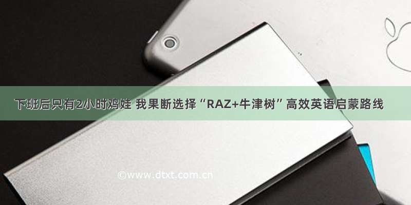 下班后只有2小时鸡娃 我果断选择“RAZ+牛津树”高效英语启蒙路线