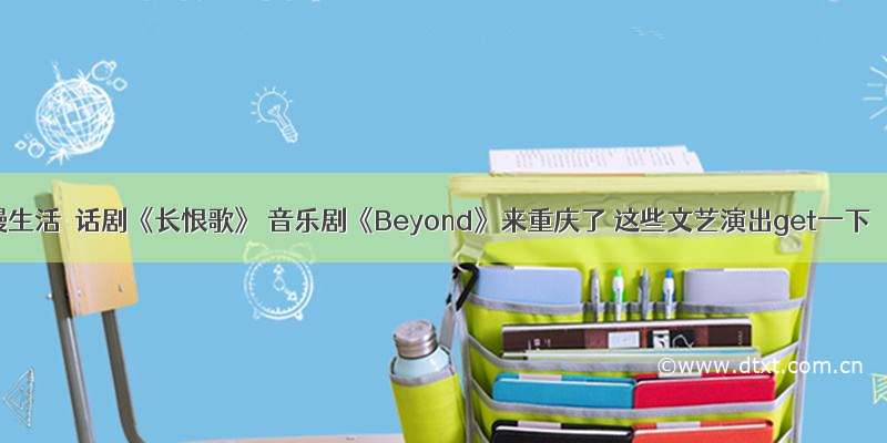 慢生活｜话剧《长恨歌》 音乐剧《Beyond》来重庆了 这些文艺演出get一下