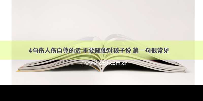 4句伤人伤自尊的话 不要随便对孩子说 第一句很常见