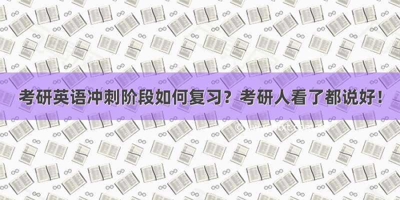 考研英语冲刺阶段如何复习？考研人看了都说好！