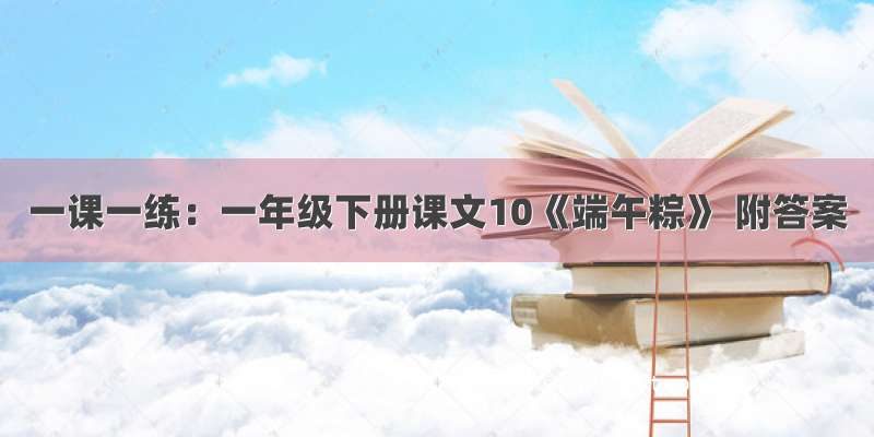 一课一练：一年级下册课文10《端午粽》 附答案