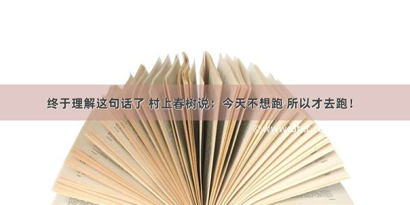 终于理解这句话了 村上春树说：今天不想跑 所以才去跑！