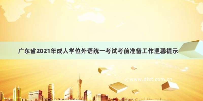 广东省2021年成人学位外语统一考试考前准备工作温馨提示