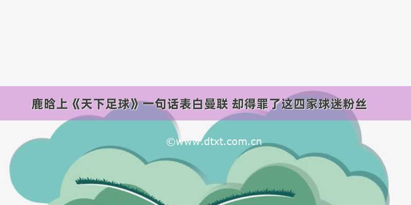 鹿晗上《天下足球》一句话表白曼联 却得罪了这四家球迷粉丝