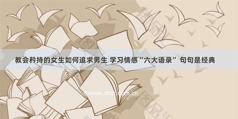 教会矜持的女生如何追求男生 学习情感“六大语录” 句句是经典