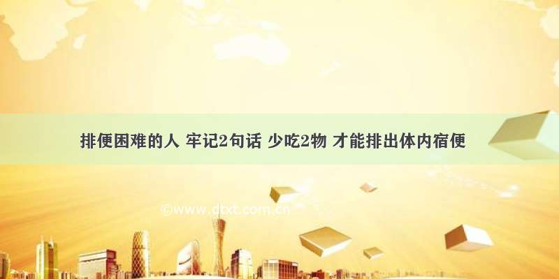 排便困难的人 牢记2句话 少吃2物 才能排出体内宿便