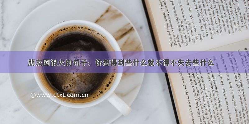 朋友圈很火的句子：你想得到些什么就不得不失去些什么