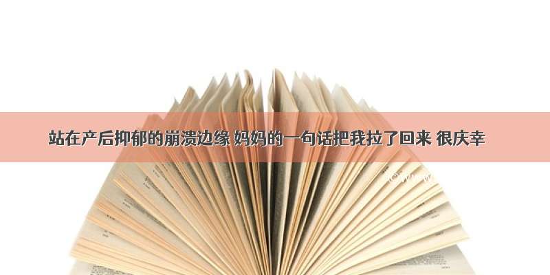 站在产后抑郁的崩溃边缘 妈妈的一句话把我拉了回来 很庆幸