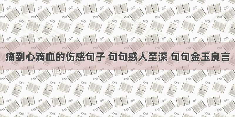 痛到心滴血的伤感句子 句句感人至深 句句金玉良言