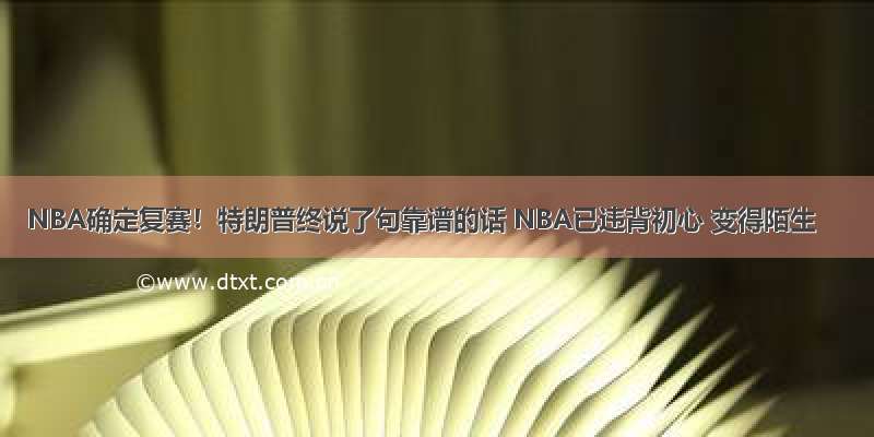 NBA确定复赛！特朗普终说了句靠谱的话 NBA已违背初心 变得陌生