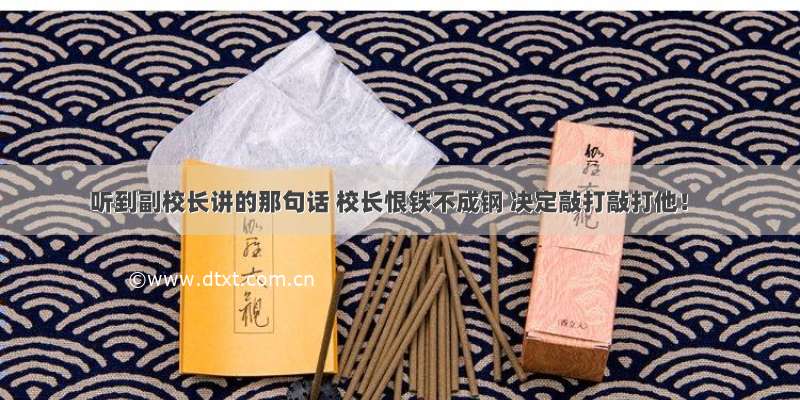 听到副校长讲的那句话 校长恨铁不成钢 决定敲打敲打他！