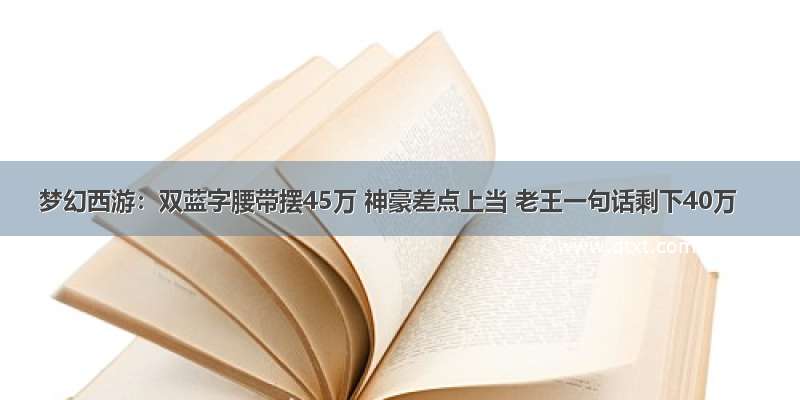 梦幻西游：双蓝字腰带摆45万 神豪差点上当 老王一句话剩下40万