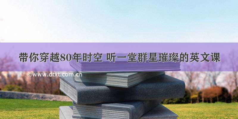 带你穿越80年时空 听一堂群星璀璨的英文课