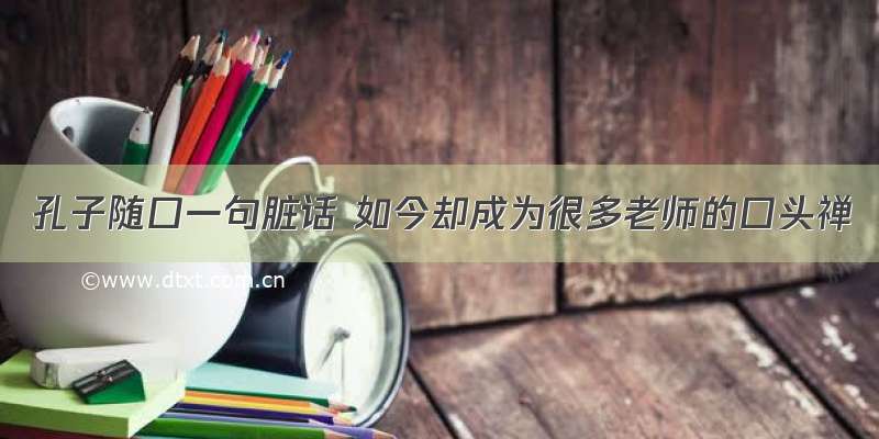 孔子随口一句脏话 如今却成为很多老师的口头禅