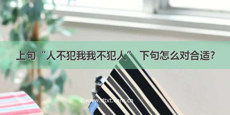 上句“人不犯我我不犯人” 下句怎么对合适？