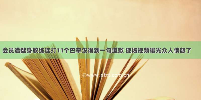 会员遭健身教练连打11个巴掌没得到一句道歉 现场视频曝光众人愤怒了