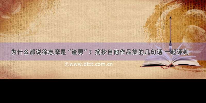 为什么都说徐志摩是“渣男”？摘抄自他作品集的几句话 一起评判