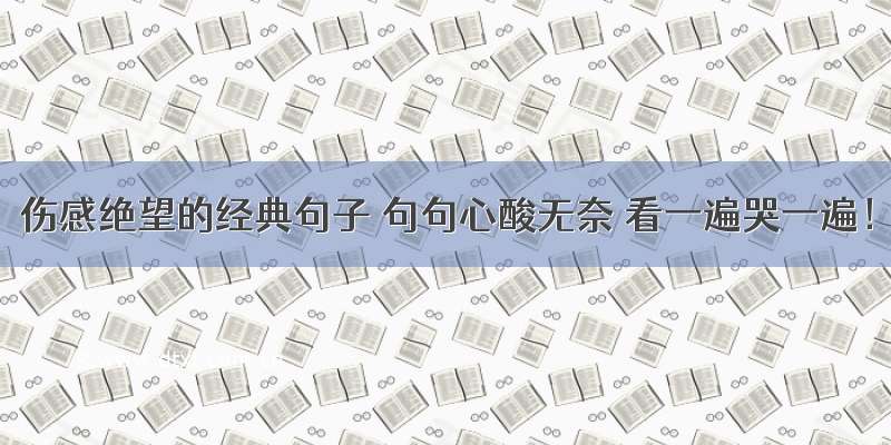 伤感绝望的经典句子 句句心酸无奈 看一遍哭一遍！