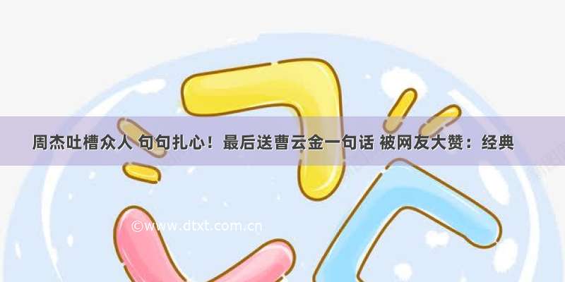 周杰吐槽众人 句句扎心！最后送曹云金一句话 被网友大赞：经典