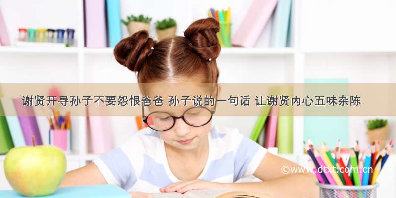 谢贤开导孙子不要怨恨爸爸 孙子说的一句话 让谢贤内心五味杂陈