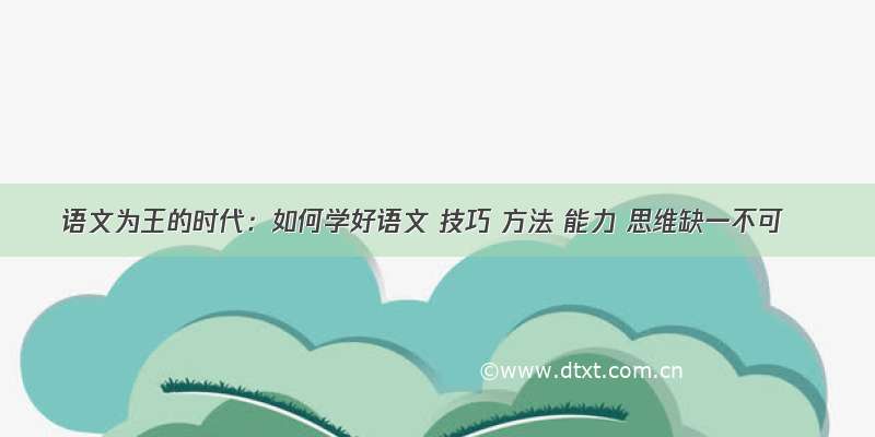 语文为王的时代：如何学好语文 技巧 方法 能力 思维缺一不可