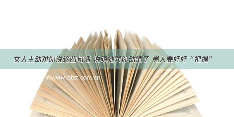 女人主动对你说这四句话 说明她对你动情了 男人要好好“把握”