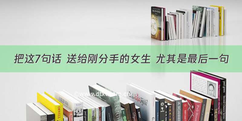 把这7句话 送给刚分手的女生 尤其是最后一句