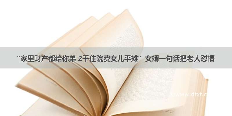 “家里财产都给你弟 2千住院费女儿平摊”女婿一句话把老人怼懵